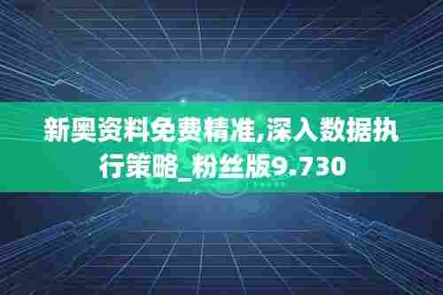 新奥资料免费精准,深入数据执行策略_粉丝版9.730
