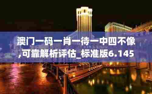 澳门一码一肖一待一中四不像,可靠解析评估_标准版6.145