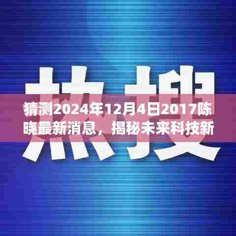揭秘未来科技新篇章,陈晓科技引领潮流,陈晓智能产品重磅来袭预告(2024年最新消息)