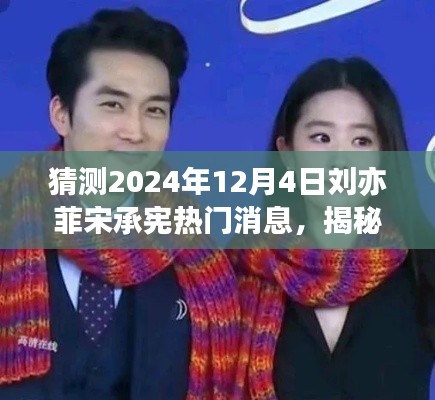 揭秘预测,2024年12月4日刘亦菲与宋承宪的超级大事件曝光!热门消息一览