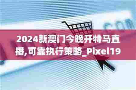 2024新澳门今晚开特马直播,可靠执行策略_Pixel19.786