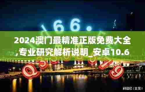 2024澳门最精准正版免费大全,专业研究解析说明_安卓10.677