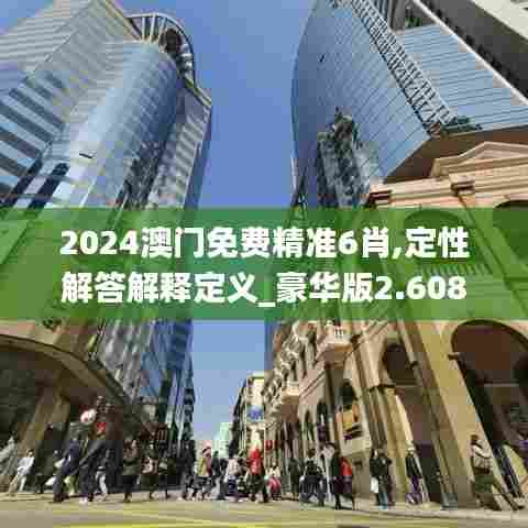 2024澳门免费精准6肖,定性解答解释定义_豪华版2.608