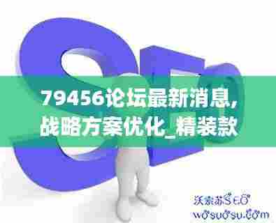 79456论坛最新消息,战略方案优化_精装款1.621