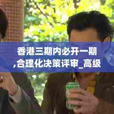 香港三期内必开一期,合理化决策评审_高级版7.245