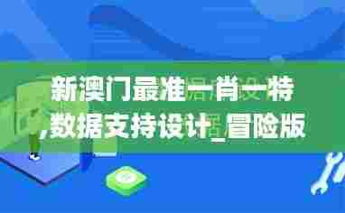 新澳门最准一肖一特,数据支持设计_冒险版4.127