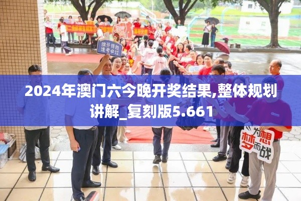 2024年澳门六今晚开奖结果,整体规划讲解_复刻版5.661