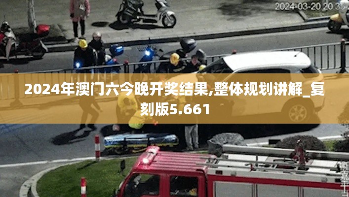 2024年澳门六今晚开奖结果,整体规划讲解_复刻版5.661