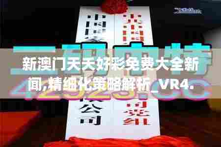 新澳门天夭好彩免费大全新闻,精细化策略解析_VR4.209