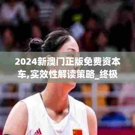 2024新澳门正版免费资本车,实效性解读策略_终极版6.987