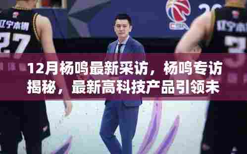 12月杨鸣最新采访,杨鸣专访揭秘,最新高科技产品引领未来,体验前所未有的科技生活革新