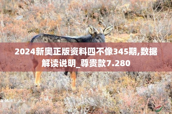 2024新奥正版资料四不像345期,数据解读说明_尊贵款7.280