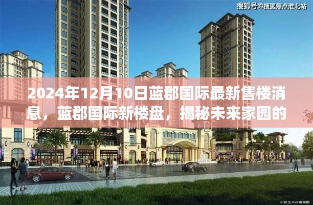 蓝郡国际新楼盘揭秘,未来家园梦想之旅启动,温馨故事等你来共筑(2024年12月10日最新售楼消息)