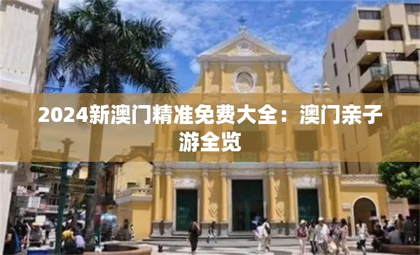 2024新澳门精准免费大全：澳门亲子游全览