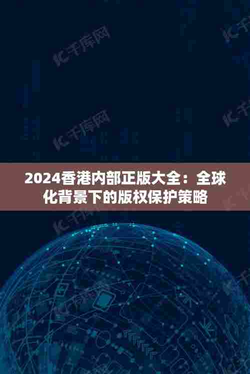 2024香港内部正版大全:全球化背景下的版权保护策略