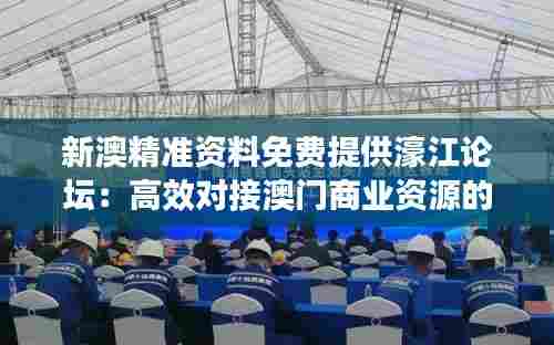 新澳精准资料免费提供濠江论坛:高效对接澳门商业资源的新选择