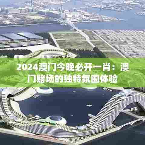 2024澳门今晚必开一肖:澳门赌场的独特氛围体验