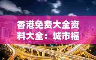 香港免费大全资料大全:城市福利的全方位覆盖