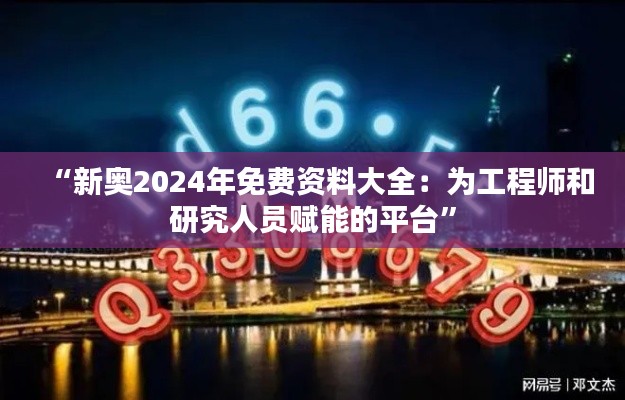 “新奥2024年免费资料大全:为工程师和研究人员赋能的平台”