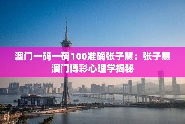 澳门一码一码100准确张子慧：张子慧澳门博彩心理学揭秘