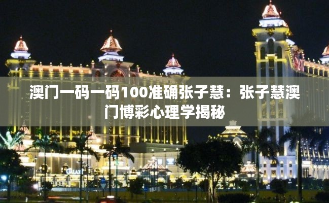 澳门一码一码100准确张子慧:张子慧澳门博彩心理学揭秘