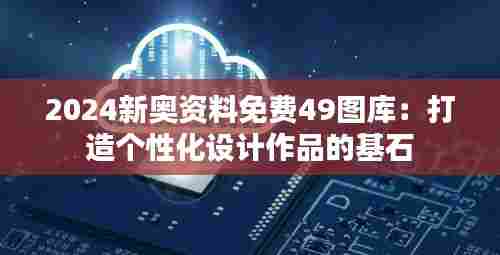 2024新奥资料免费49图库:打造个性化设计作品的基石