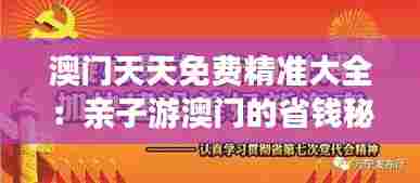 澳门天天免费精准大全:亲子游澳门的省钱秘籍