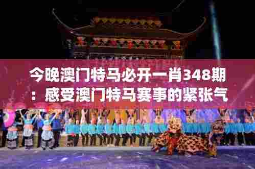 今晚澳门特马必开一肖348期：感受澳门特马赛事的紧张气氛