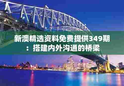 新澳精选资料免费提供349期：搭建内外沟通的桥梁