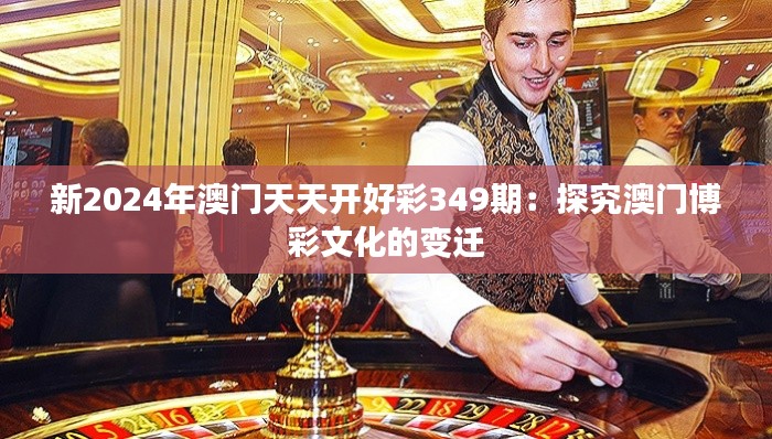 新2024年澳门天天开好彩349期：探究澳门博彩文化的变迁