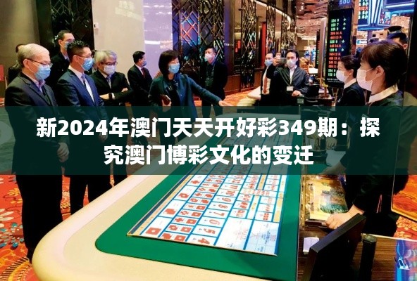 新2024年澳门天天开好彩349期:探究澳门博彩文化的变迁