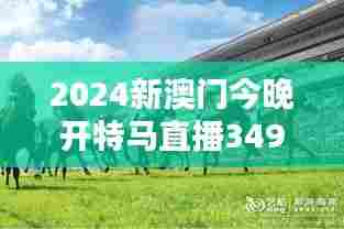 2024新澳门今晚开特马直播349期":澳门新起点的赛马盛宴