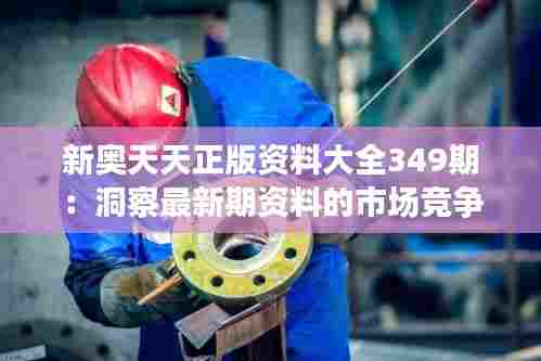 新奥天天正版资料大全349期：洞察最新期资料的市场竞争力与发展前景
