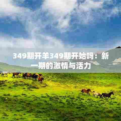 349期开羊349期开始吗:新一期的激情与活力