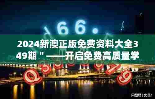 2024新澳正版免费资料大全349期"——开启免费高质量学习新篇章
