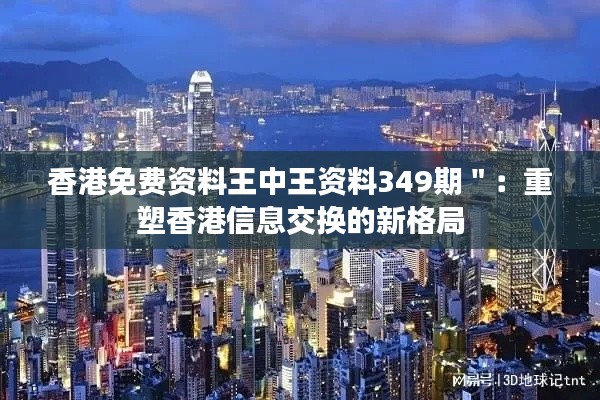 香港免费资料王中王资料349期＂：重塑香港信息交换的新格局