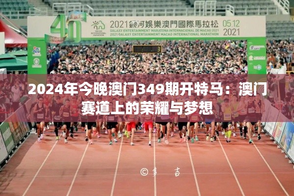 2024年今晚澳门349期开特马:澳门赛道上的荣耀与梦想
