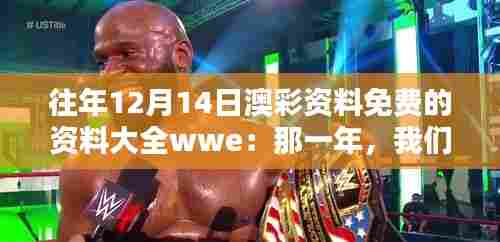 往年12月14日澳彩资料免费的资料大全wwe:那一年,我们共同的期待