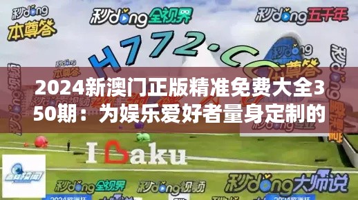 2024新澳门正版精准免费大全350期：为娱乐爱好者量身定制的信息宝库