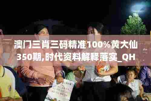 澳门三肖三码精准100%黄大仙350期,时代资料解释落实_QHD版8.199