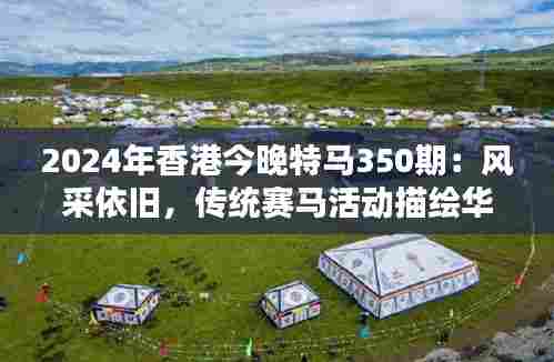 2024年香港今晚特马350期:风采依旧,传统赛马活动描绘华人都市活力