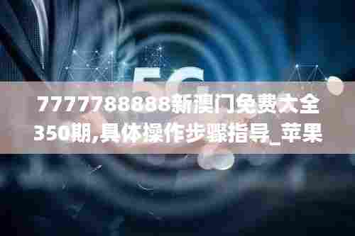 7777788888新澳门免费大全350期,具体操作步骤指导_苹果4.157