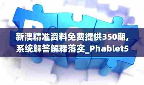 新澳精准资料免费提供350期,系统解答解释落实_Phablet5.787