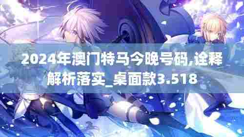 2024年澳门特马今晚号码,诠释解析落实_桌面款3.518