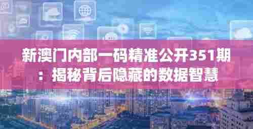 新澳门内部一码精准公开351期:揭秘背后隐藏的数据智慧