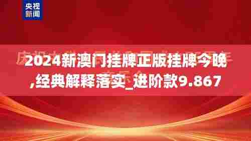 2024新澳门挂牌正版挂牌今晚,经典解释落实_进阶款9.867