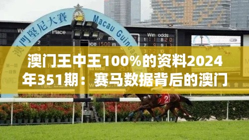 澳门王中王100%的资料2024年351期：赛马数据背后的澳门文化与历史