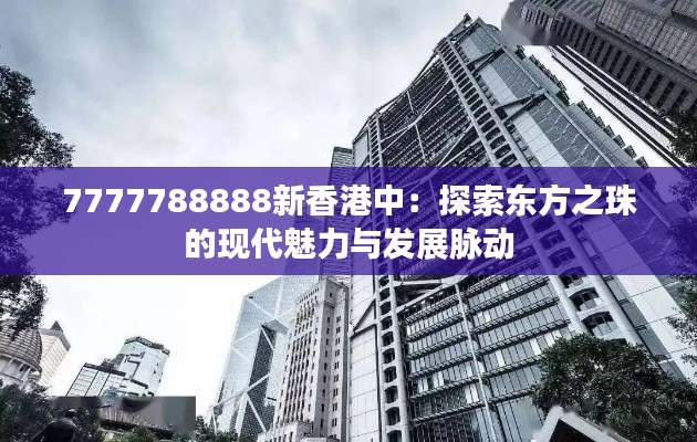 7777788888新香港中：探索东方之珠的现代魅力与发展脉动