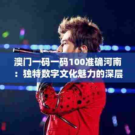 澳门一码一码100准确河南:独特数字文化魅力的深层探索