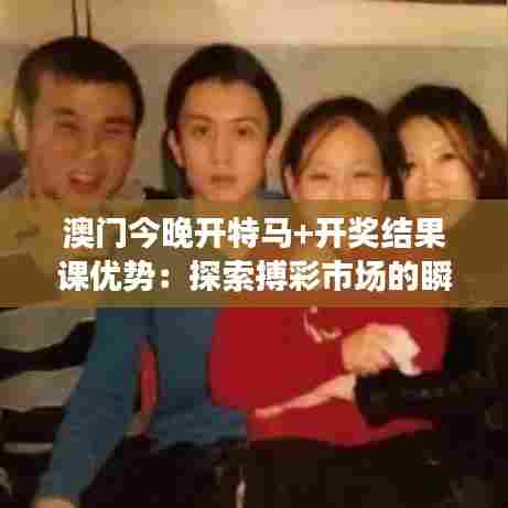 澳门今晚开特马+开奖结果课优势:探索搏彩市场的瞬息万变与机遇